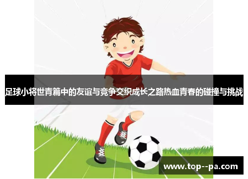 足球小将世青篇中的友谊与竞争交织成长之路热血青春的碰撞与挑战