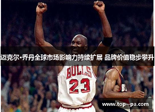 迈克尔·乔丹全球市场影响力持续扩展 品牌价值稳步攀升