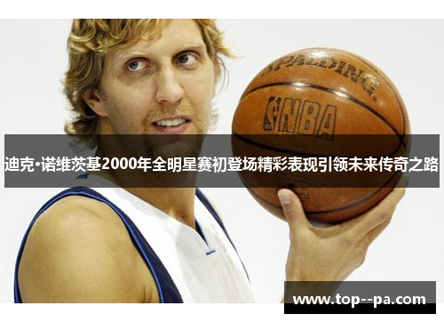 迪克·诺维茨基2000年全明星赛初登场精彩表现引领未来传奇之路