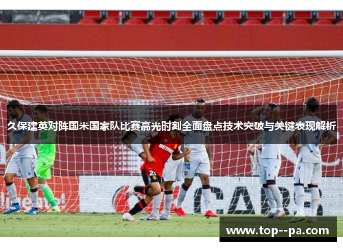 久保建英对阵国米国家队比赛高光时刻全面盘点技术突破与关键表现解析