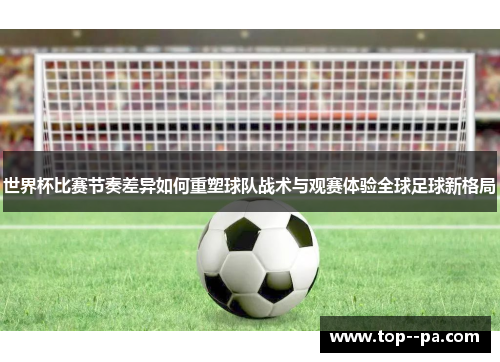 世界杯比赛节奏差异如何重塑球队战术与观赛体验全球足球新格局