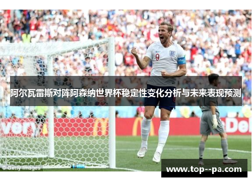 阿尔瓦雷斯对阵阿森纳世界杯稳定性变化分析与未来表现预测