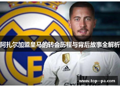阿扎尔加盟皇马的转会历程与背后故事全解析