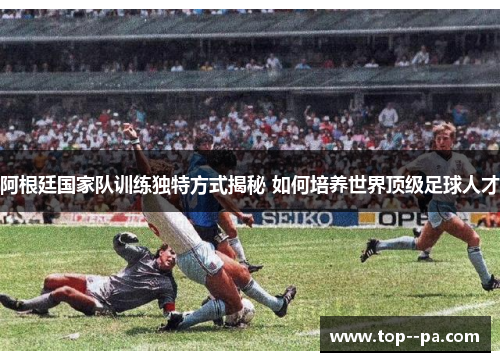 阿根廷国家队训练独特方式揭秘 如何培养世界顶级足球人才