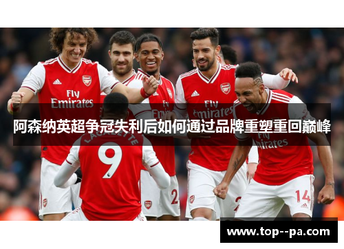 阿森纳英超争冠失利后如何通过品牌重塑重回巅峰