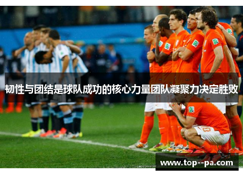 韧性与团结是球队成功的核心力量团队凝聚力决定胜败