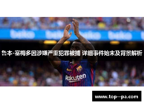 鲁本-塞梅多因涉嫌严重犯罪被捕 详细事件始末及背景解析