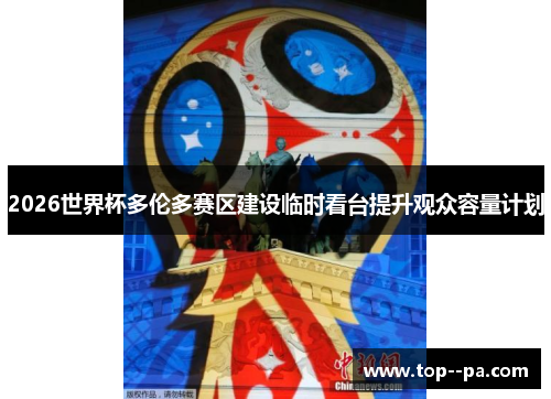 2026世界杯多伦多赛区建设临时看台提升观众容量计划