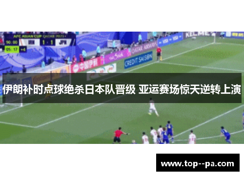 伊朗补时点球绝杀日本队晋级 亚运赛场惊天逆转上演