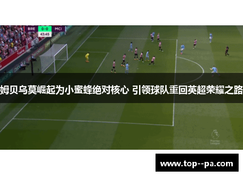 姆贝乌莫崛起为小蜜蜂绝对核心 引领球队重回英超荣耀之路
