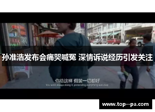 孙准浩发布会痛哭喊冤 深情诉说经历引发关注