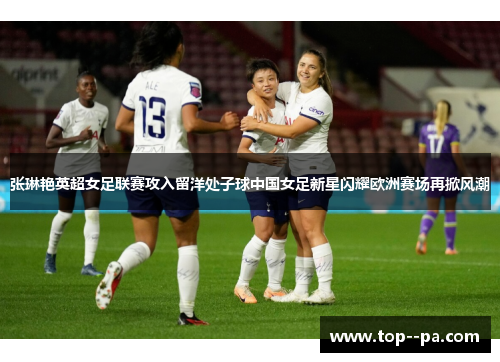 张琳艳英超女足联赛攻入留洋处子球中国女足新星闪耀欧洲赛场再掀风潮