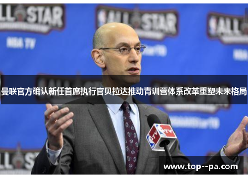 曼联官方确认新任首席执行官贝拉达推动青训营体系改革重塑未来格局