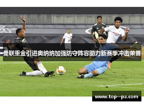 曼联重金引进奥纳纳加强防守阵容助力新赛季冲击荣誉