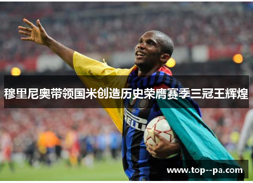 穆里尼奥带领国米创造历史荣膺赛季三冠王辉煌