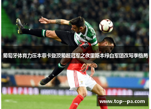葡萄牙体育力压本菲卡登顶葡超冠军之夜里斯本绿白军团改写季格局