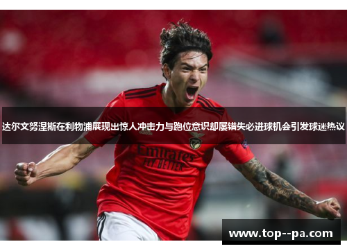 达尔文努涅斯在利物浦展现出惊人冲击力与跑位意识却屡错失必进球机会引发球迷热议