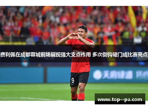 费利佩在成都蓉城前场展现强大支点作用 多次倒钩破门成比赛亮点