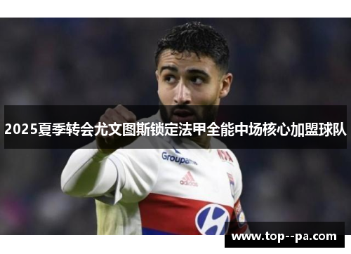 2025夏季转会尤文图斯锁定法甲全能中场核心加盟球队