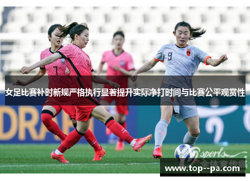 女足比赛补时新规严格执行显著提升实际净打时间与比赛公平观赏性