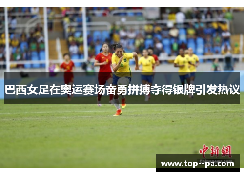 巴西女足在奥运赛场奋勇拼搏夺得银牌引发热议