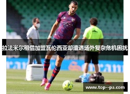 拉法米尔租借加盟瓦伦西亚却遭遇场外复杂危机困扰