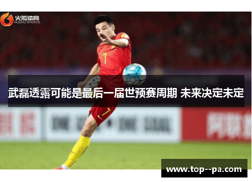 武磊透露可能是最后一届世预赛周期 未来决定未定