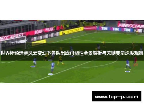 世界杯预选赛风云变幻下各队出线可能性全景解析与关键变量深度观察 世界杯预选赛风云变幻下各队出线可能性全景解析与关键变量深度观察