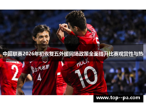 中超联赛2026年初恢复五外援同场政策全面提升比赛观赏性与热