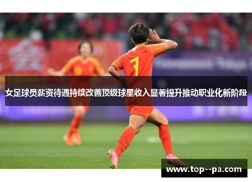 女足球员薪资待遇持续改善顶级球星收入显著提升推动职业化新阶段