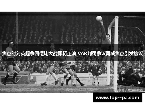 焦点时刻英超争四德比大战即将上演 VAR判罚争议再成焦点引发热议